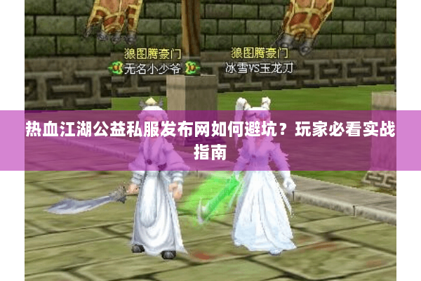 热血江湖公益私服发布网如何避坑？玩家必看实战指南