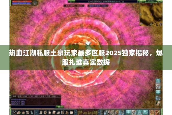热血江湖私服土豪玩家最多区服2025独家揭秘，爆服扎堆真实数据