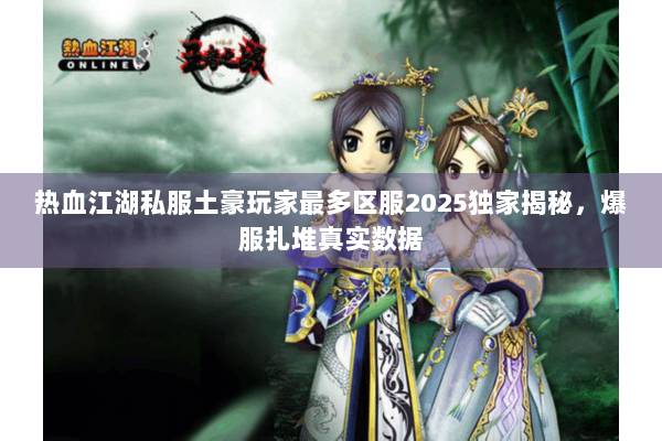 热血江湖私服土豪玩家最多区服2025独家揭秘，爆服扎堆真实数据