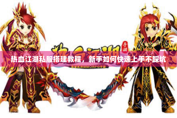 热血江湖私服搭建教程，新手如何快速上手不踩坑