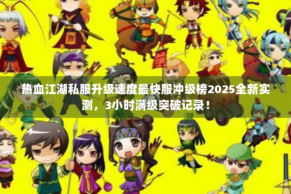 热血江湖私服升级速度最快服冲级榜2025全新实测，3小时满级突破记录！