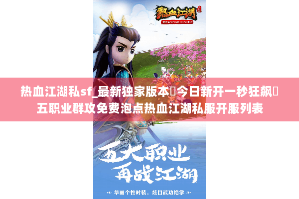 热血江湖私sf_最新独家版本◀今日新开一秒狂飙◀五职业群攻免费泡点热血江湖私服开服列表