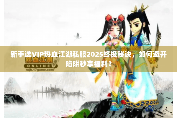 新手送VIP热血江湖私服2025终极秘诀，如何避开陷阱秒享福利？