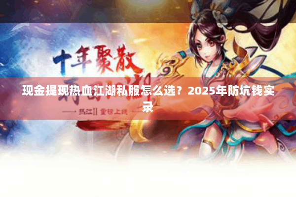 现金提现热血江湖私服怎么选？2025年防坑钱实录