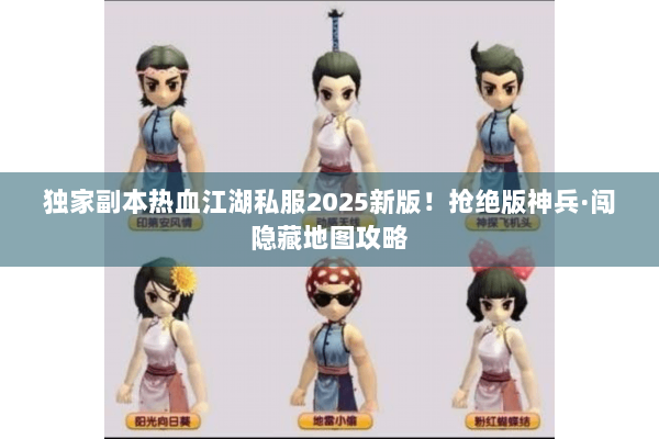 独家副本热血江湖私服2025新版！抢绝版神兵·闯隐藏地图攻略