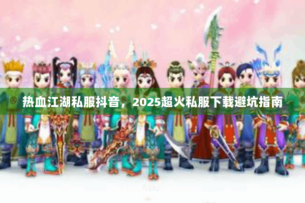 热血江湖私服抖音，2025超火私服下载避坑指南