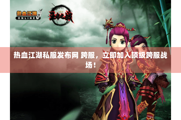 热血江湖私服发布网 跨服，立即加入顶级跨服战场！
