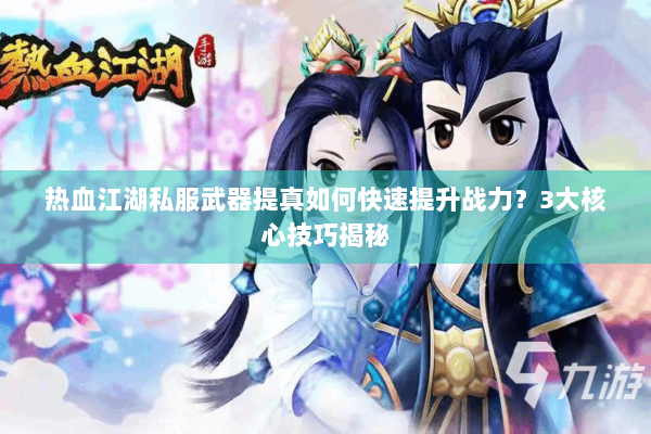 热血江湖私服武器提真如何快速提升战力？3大核心技巧揭秘