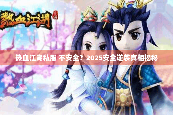 热血江湖私服 不安全？2025安全逆袭真相揭秘
