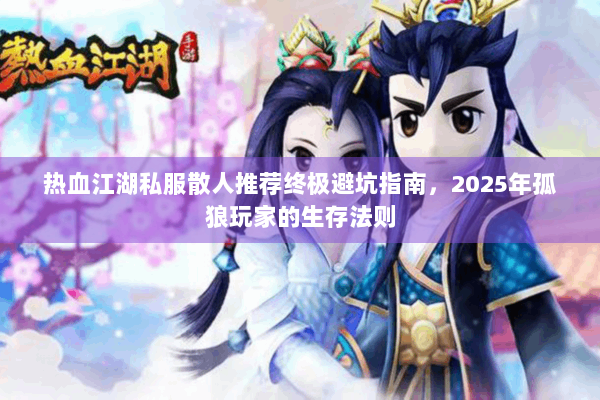 热血江湖私服散人推荐终极避坑指南，2025年孤狼玩家的生存法则