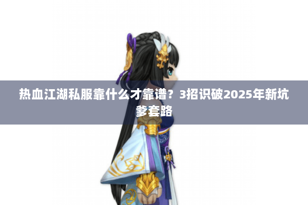 热血江湖私服靠什么才靠谱？3招识破2025年新坑爹套路