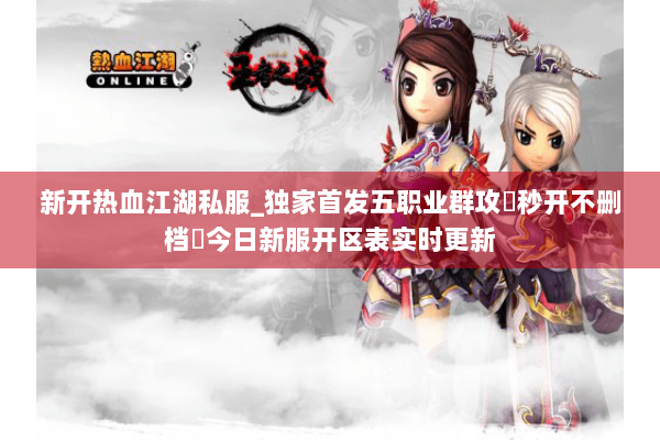 新开热血江湖私服_独家首发五职业群攻▷秒开不删档◁今日新服开区表实时更新