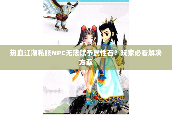 热血江湖私服NPC无法赋予属性石？玩家必看解决方案