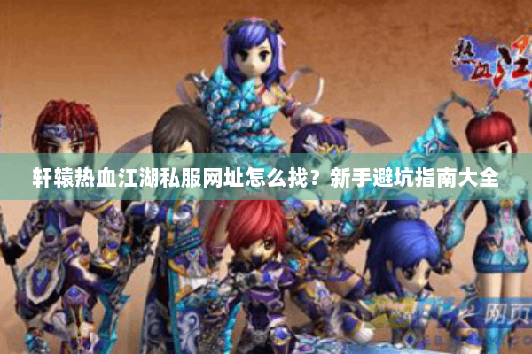 轩辕热血江湖私服网址怎么找？新手避坑指南大全