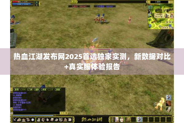 热血江湖发布网2025首选独家实测，新数据对比+真实服体验报告