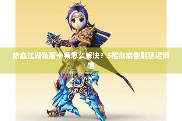 热血江湖私服卡顿怎么解决？5招彻底告别延迟烦恼