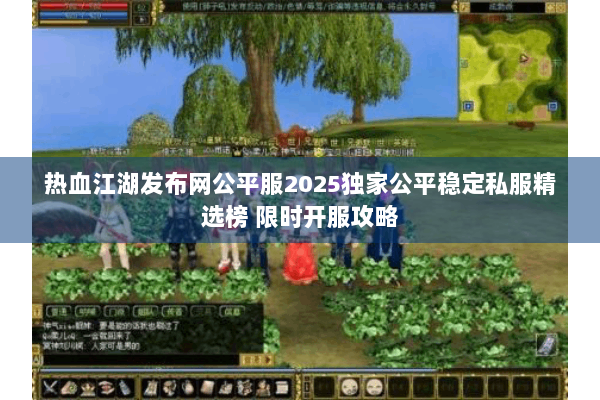 热血江湖发布网公平服2025独家公平稳定私服精选榜 限时开服攻略