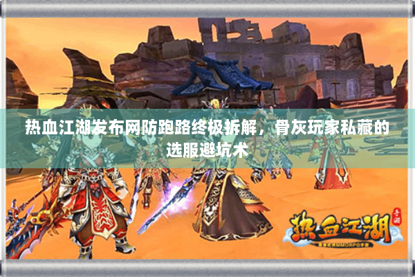 热血江湖发布网防跑路终极拆解，骨灰玩家私藏的选服避坑术