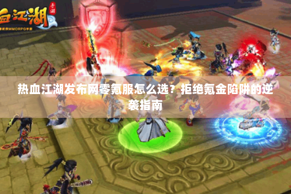 热血江湖发布网零氪服怎么选？拒绝氪金陷阱的逆袭指南