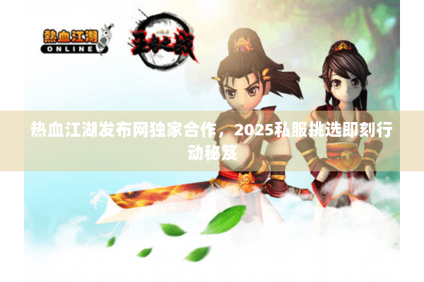 热血江湖发布网独家合作，2025私服挑选即刻行动秘笈