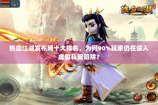 热血江湖发布网十大排名，为何90%玩家仍在误入虚假私服陷阱？