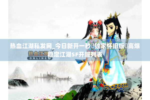 热血江湖私发网_今日新开一秒▷独家怀旧版◁高爆稳定江湖SF开服列表