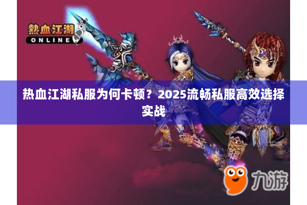 热血江湖私服为何卡顿？2025流畅私服高效选择实战