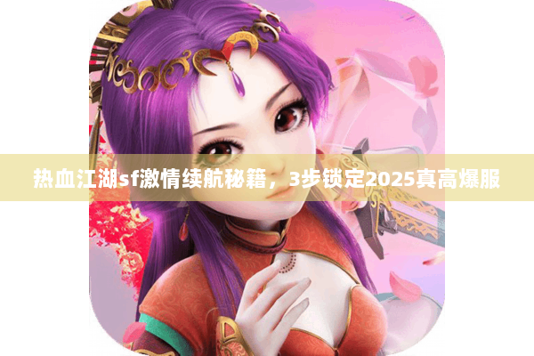 热血江湖sf激情续航秘籍，3步锁定2025真高爆服