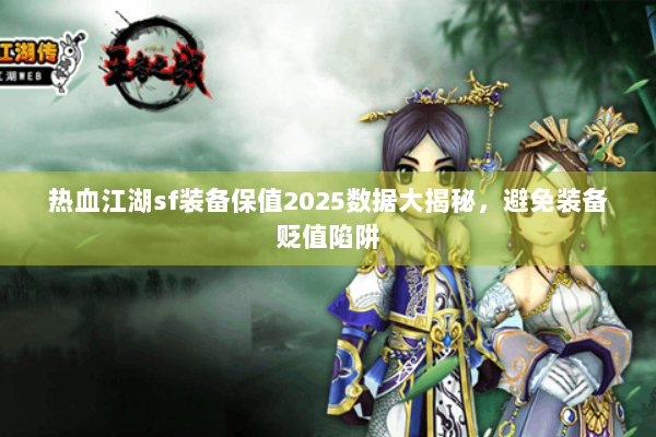 热血江湖sf装备保值2025数据大揭秘，避免装备贬值陷阱