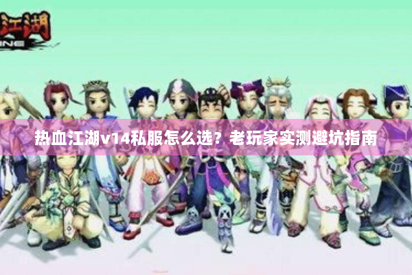 热血江湖v14私服怎么选？老玩家实测避坑指南