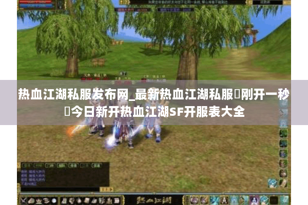 热血江湖私服发布网_最新热血江湖私服▷刚开一秒◁今日新开热血江湖SF开服表大全