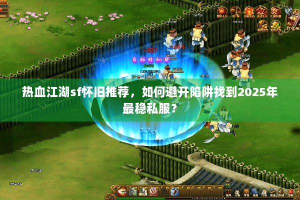 热血江湖sf怀旧推荐，如何避开陷阱找到2025年最稳私服？