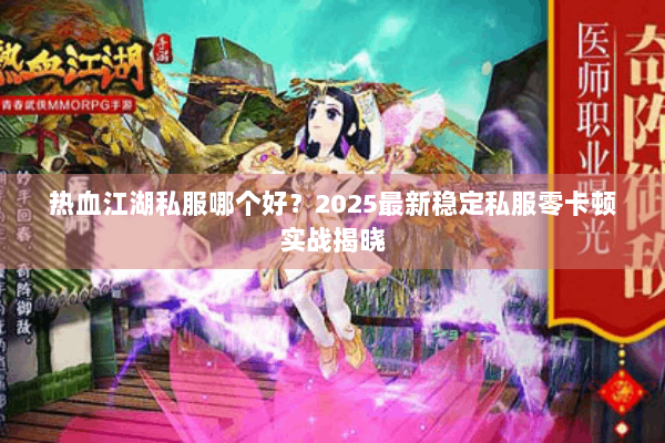 热血江湖私服哪个好？2025最新稳定私服零卡顿实战揭晓