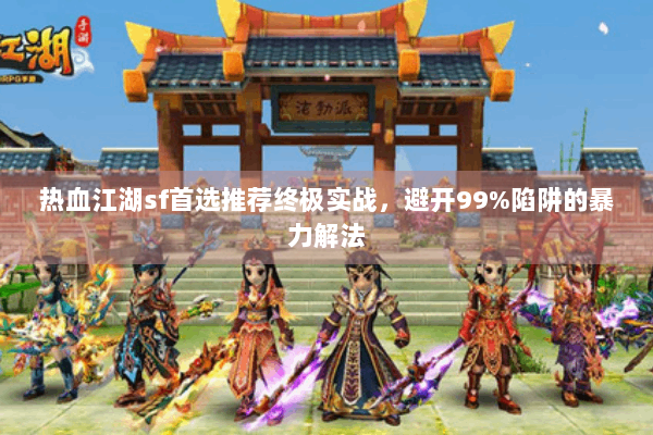 热血江湖sf首选推荐终极实战，避开99%陷阱的暴力解法