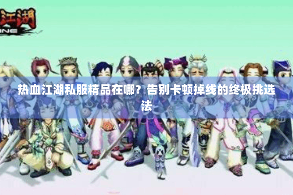 热血江湖私服精品在哪？告别卡顿掉线的终极挑选法