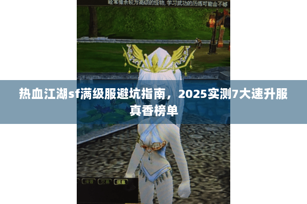 热血江湖sf满级服避坑指南，2025实测7大速升服真香榜单