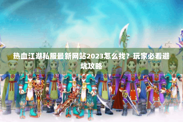 热血江湖私服最新网站2023怎么找？玩家必看避坑攻略