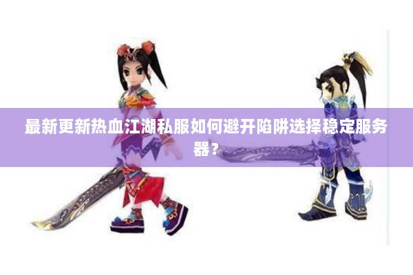 最新更新热血江湖私服如何避开陷阱选择稳定服务器？