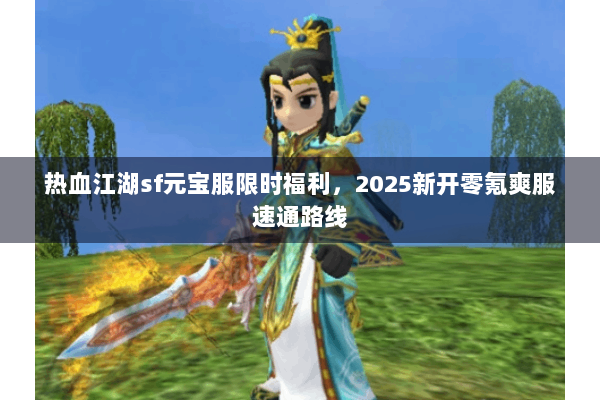 热血江湖sf元宝服限时福利，2025新开零氪爽服速通路线