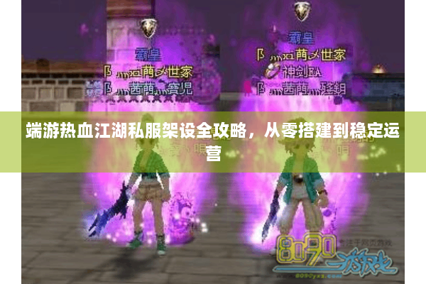 端游热血江湖私服架设全攻略，从零搭建到稳定运营