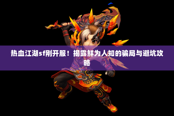 热血江湖sf刚开服！揭露鲜为人知的骗局与避坑攻略