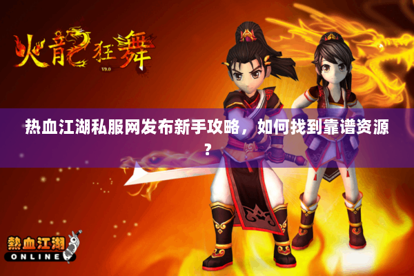 热血江湖私服网发布新手攻略，如何找到靠谱资源？