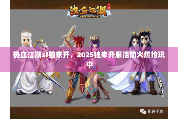 热血江湖sf独家开，2025独家开服活动火爆抢玩中
