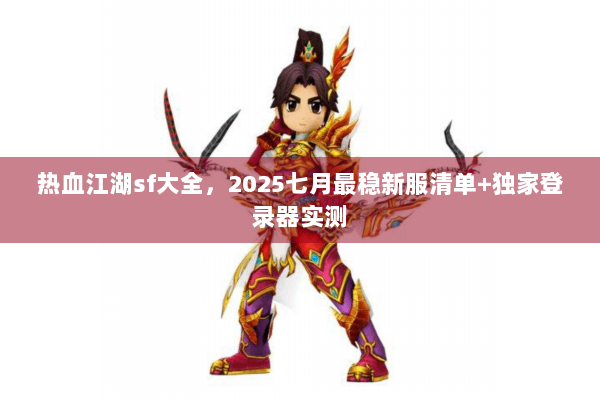 热血江湖sf大全，2025七月最稳新服清单+独家登录器实测
