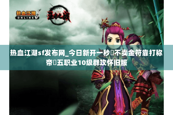 热血江湖sf发布网_今日新开一秒▷不卖金符靠打称帝◁五职业10级群攻怀旧服