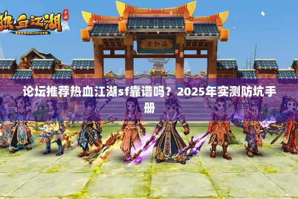 论坛推荐热血江湖sf靠谱吗？2025年实测防坑手册