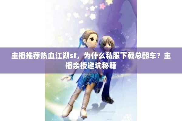主播推荐热血江湖sf，为什么私服下载总翻车？主播亲授避坑秘籍