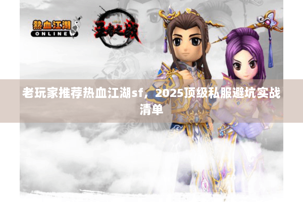 老玩家推荐热血江湖sf，2025顶级私服避坑实战清单
