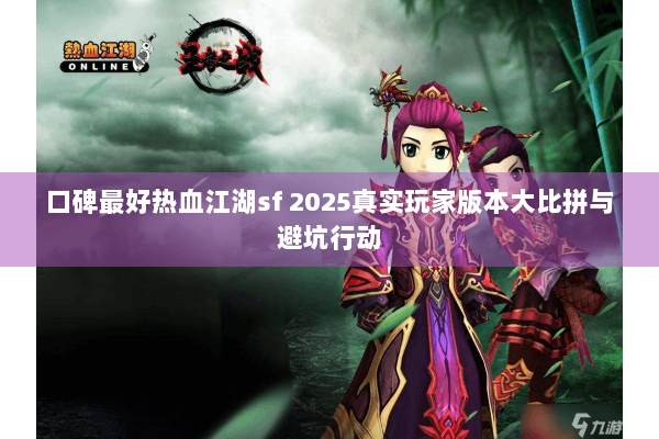 口碑最好热血江湖sf 2025真实玩家版本大比拼与避坑行动