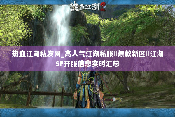 热血江湖私发网_高人气江湖私服▷爆款新区◁江湖SF开服信息实时汇总